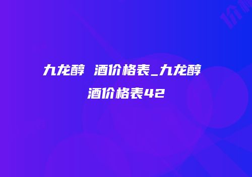 九龙醇 酒价格表_九龙醇 酒价格表42