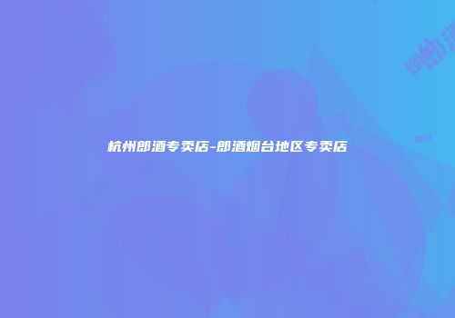 杭州郎酒专卖店-郎酒烟台地区专卖店