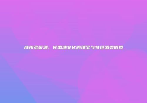 成州老窖酒：甘肃酒文化的瑰宝与特色酒类概览