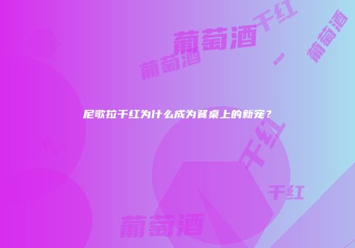 尼歌拉干红为什么成为餐桌上的新宠？