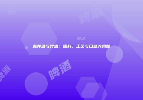 麦芽酒与啤酒：原料、工艺与口感大揭秘