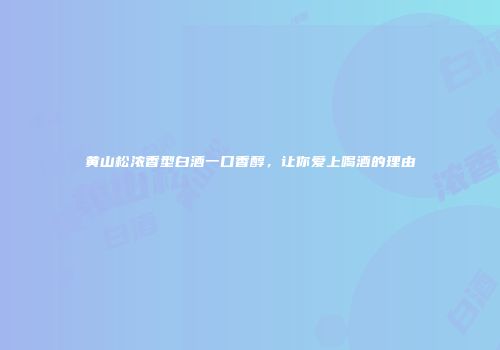 黄山松浓香型白酒一口香醇，让你爱上喝酒的理由