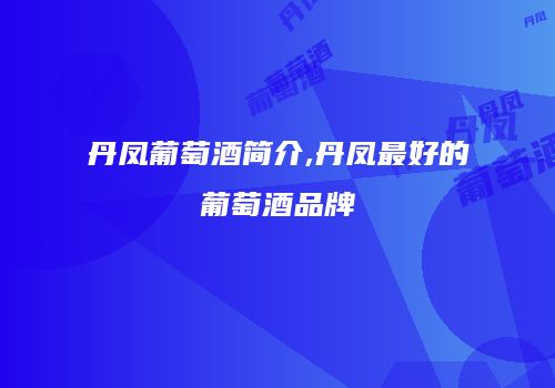 丹凤葡萄酒简介,丹凤最好的葡萄酒品牌