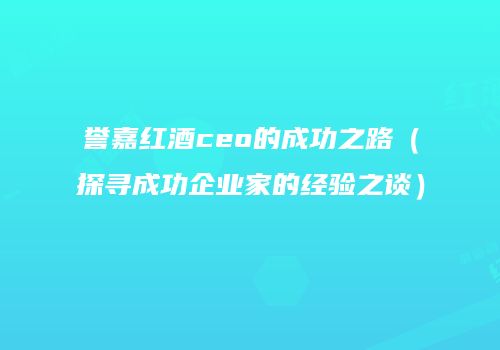 誉嘉红酒ceo的成功之路（探寻成功企业家的经验之谈）