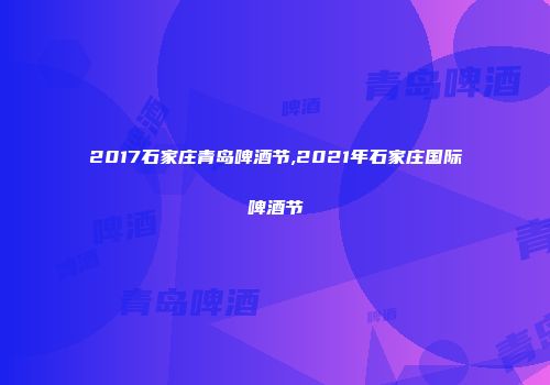 2017石家庄青岛啤酒节,2021年石家庄国际啤酒节