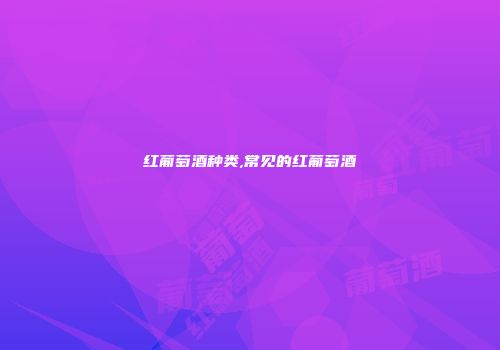 红葡萄酒种类,常见的红葡萄酒