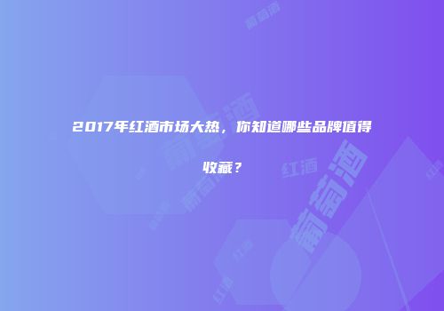 2017年红酒市场大热，你知道哪些品牌值得收藏？