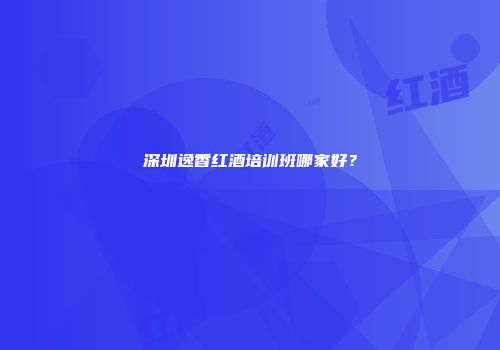 深圳逸香红酒培训班哪家好？