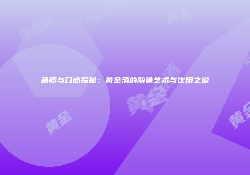 品质与口感揭秘：黄金酒的酿造艺术与饮用之道