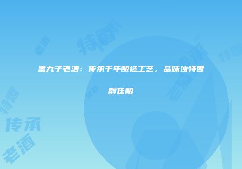 墨九子老酒：传承千年酿造工艺，品味独特香醇佳酿