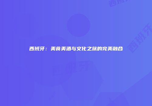 西班牙：美食美酒与文化之旅的完美融合