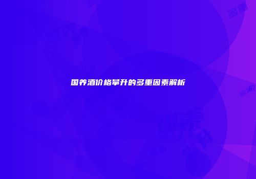 国养酒价格攀升的多重因素解析