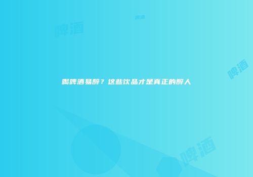 喝啤酒易醉？这些饮品才是真正的醉人