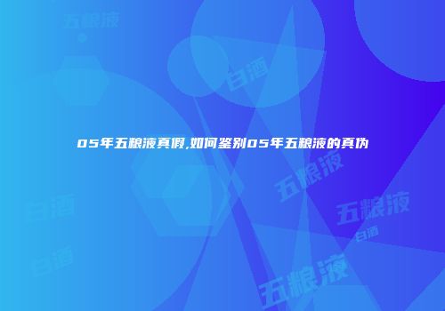 05年五粮液真假,如何鉴别05年五粮液的真伪