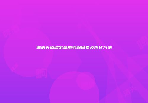 啤酒头道滤出量的影响因素及优化方法