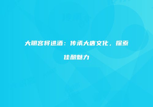 大明宫将进酒：传承大唐文化，探索佳酿魅力