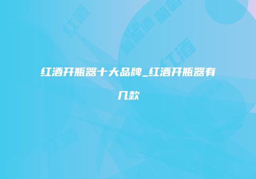 红酒开瓶器十大品牌_红酒开瓶器有几款