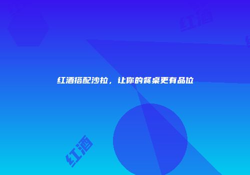 红酒搭配沙拉，让你的餐桌更有品位
