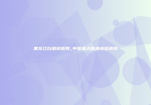黑龙江白酒招商网_中国最大的酒水招商网
