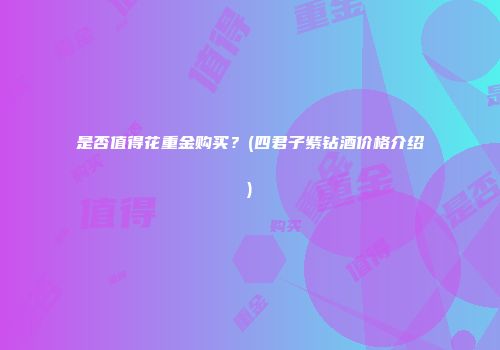 是否值得花重金购买？(四君子紫钻酒价格介绍)