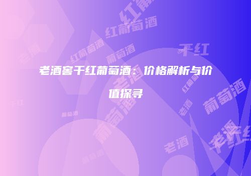 老酒窖干红葡萄酒：价格解析与价值探寻