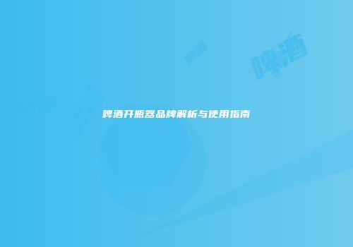 啤酒开瓶器品牌解析与使用指南
