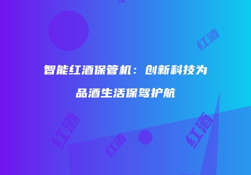智能红酒保管机：创新科技为品酒生活保驾护航