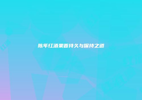 陈年红酒果香持久与保持之道