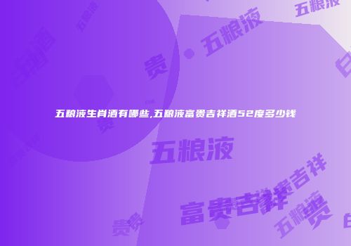 五粮液生肖酒有哪些,五粮液富贵吉祥酒52度多少钱