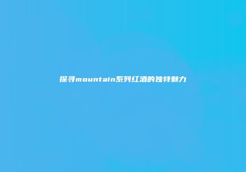 探寻mountain系列红酒的独特魅力