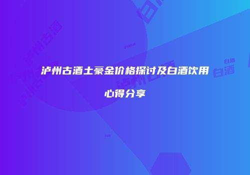 泸州古酒土豪金价格探讨及白酒饮用心得分享