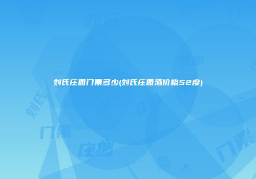 刘氏庄园门票多少(刘氏庄园酒价格52度)