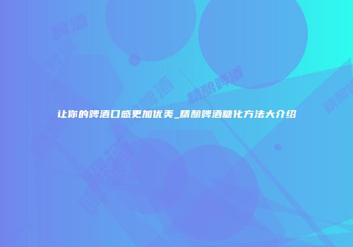 让你的啤酒口感更加优美_精酿啤酒糖化方法大介绍