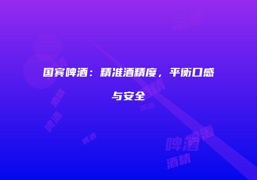 国宾啤酒：精准酒精度，平衡口感与安全