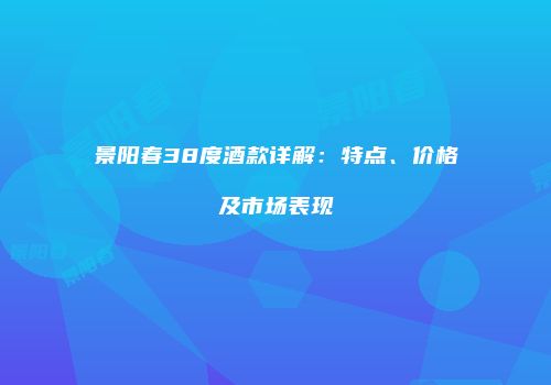 景阳春38度酒款详解：特点、价格及市场表现