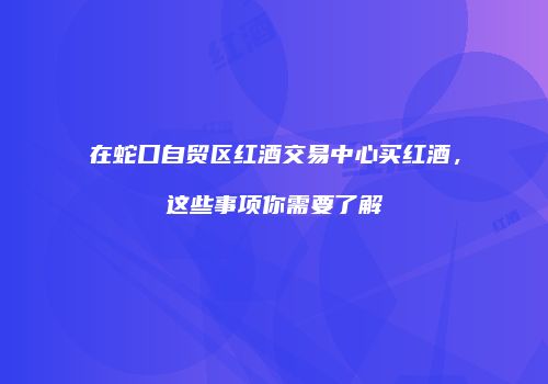 在蛇口自贸区红酒交易中心买红酒，这些事项你需要了解