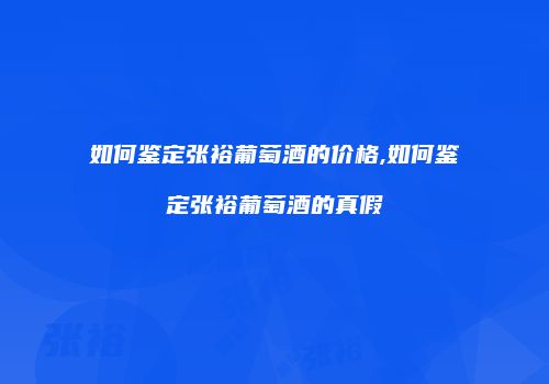 如何鉴定张裕葡萄酒的价格,如何鉴定张裕葡萄酒的真假