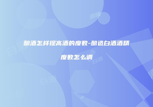 酿酒怎样提高酒的度数-酿造白酒酒精度数怎么调