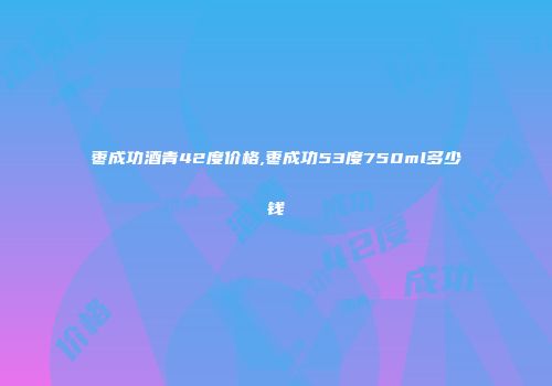 枣成功酒青42度价格,枣成功53度750ml多少钱