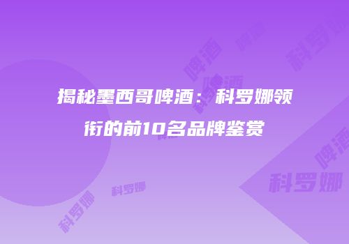 揭秘墨西哥啤酒：科罗娜领衔的前10名品牌鉴赏