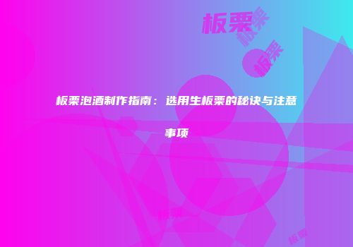 板栗泡酒制作指南：选用生板栗的秘诀与注意事项