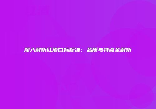 深入解析红酒白标标准：品质与特点全解析