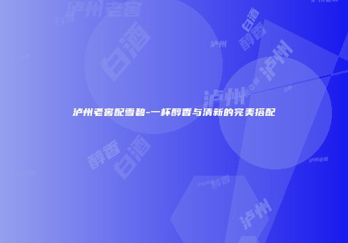 泸州老窖配雪碧-一杯醇香与清新的完美搭配