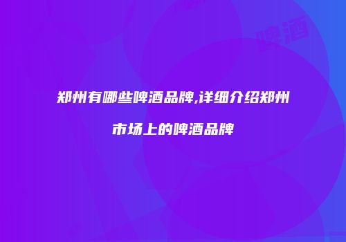 郑州有哪些啤酒品牌,详细介绍郑州市场上的啤酒品牌