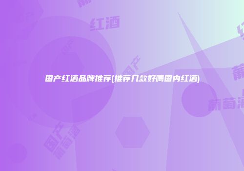 国产红酒品牌推荐(推荐几款好喝国内红酒)