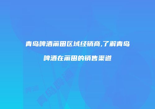 青岛啤酒莆田区域经销商,了解青岛啤酒在莆田的销售渠道