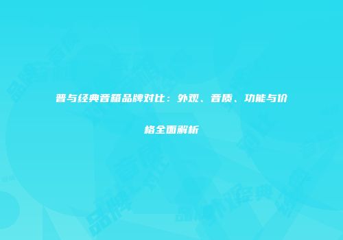 普与经典音箱品牌对比：外观、音质、功能与价格全面解析