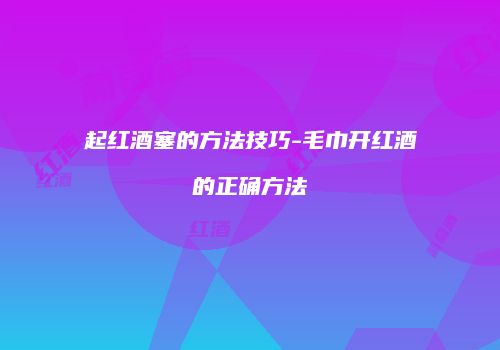 起红酒塞的方法技巧-毛巾开红酒的正确方法