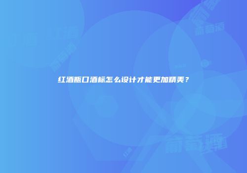 红酒瓶口酒标怎么设计才能更加精美？