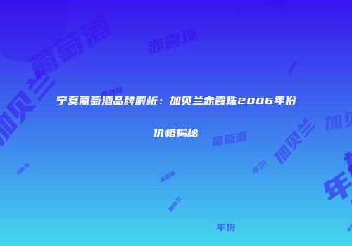 宁夏葡萄酒品牌解析：加贝兰赤霞珠2006年份价格揭秘